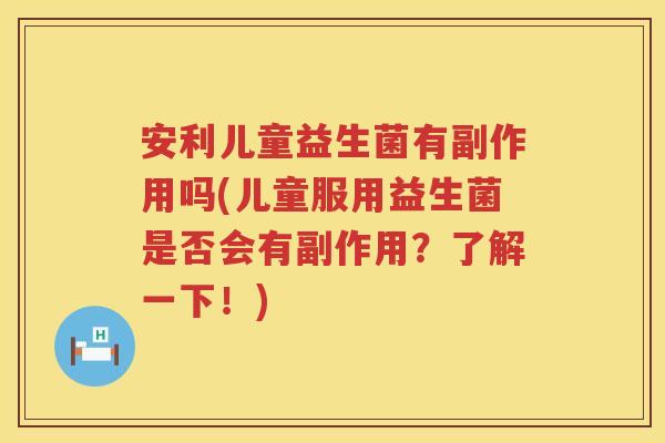 安利儿童益生菌有副作用吗(儿童服用益生菌是否会有副作用?了解一下!) 安利儿童益生菌有副作用吗(儿童服用益生菌是否会有副作用?了解一下!)