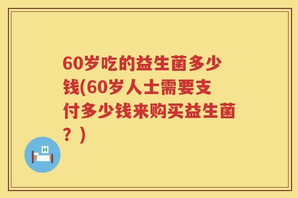 60岁吃的益生菌多少钱(60岁人士需要支付多少钱来购买益生菌？)