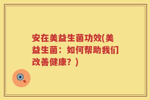安在美益生菌功效(美益生菌:如何帮助我们改善健康?) 安在美益生菌功效(美益生菌:如何帮助我们改善健康?)