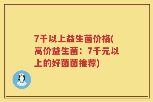 7千以上益生菌价格(高价益生菌:7千元以上的好菌菌推荐) 7千以上益生菌价格(高价益生菌:7千元以上的好菌菌推荐)