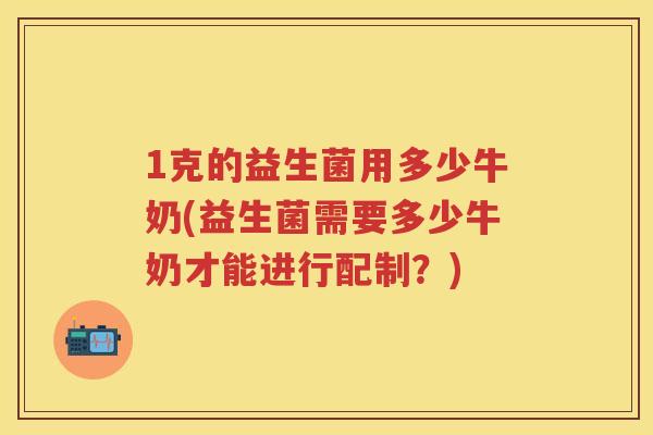 1克的益生菌用多少牛奶(益生菌需要多少牛奶才能进行配制？)