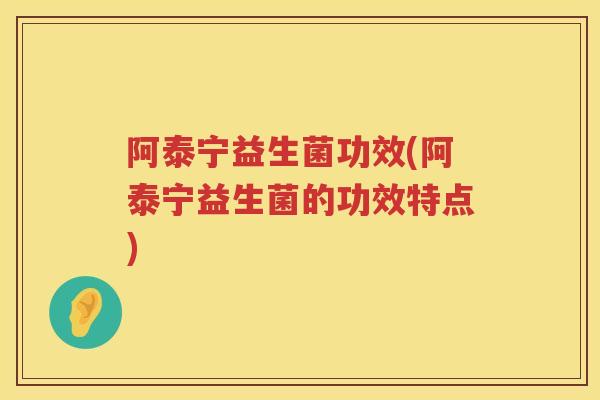 阿泰宁益生菌功效(阿泰宁益生菌的功效特点) 阿泰宁益生菌功效(阿泰宁益生菌的功效特点)