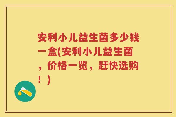 安利小儿益生菌多少钱一盒(安利小儿益生菌,价格一览,赶快选购!) 安利小儿益生菌多少钱一盒(安利小儿益生菌,价格一览,赶快选购!)