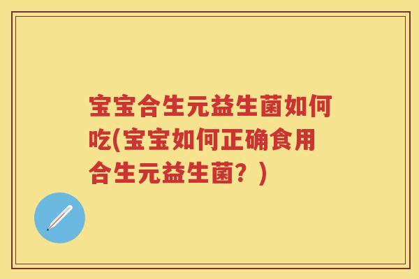 宝宝合生元益生菌如何吃(宝宝如何正确食用合生元益生菌?) 宝宝合生元益生菌如何吃(宝宝如何正确食用合生元益生菌?)