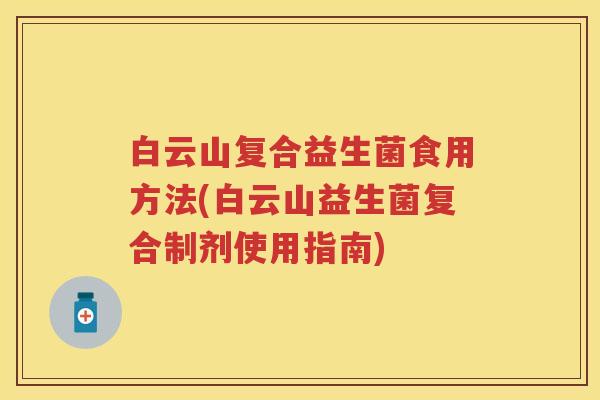 白云山复合益生菌食用方法(白云山益生菌复合制剂使用指南) 白云山复合益生菌食用方法(白云山益生菌复合制剂使用指南)