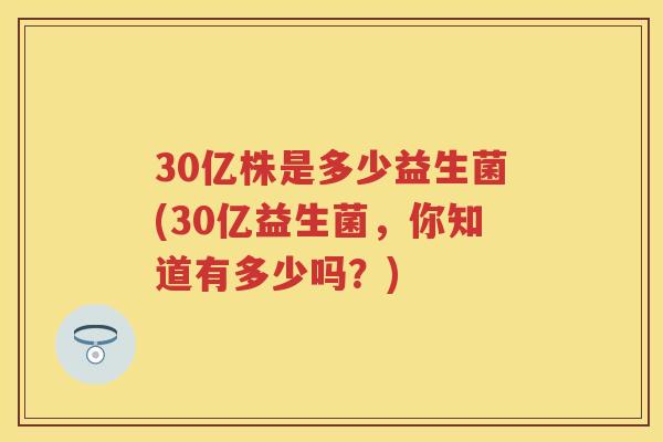 30亿株是多少益生菌(30亿益生菌,你知道有多少吗?) 30亿株是多少益生菌(30亿益生菌,你知道有多少吗?)