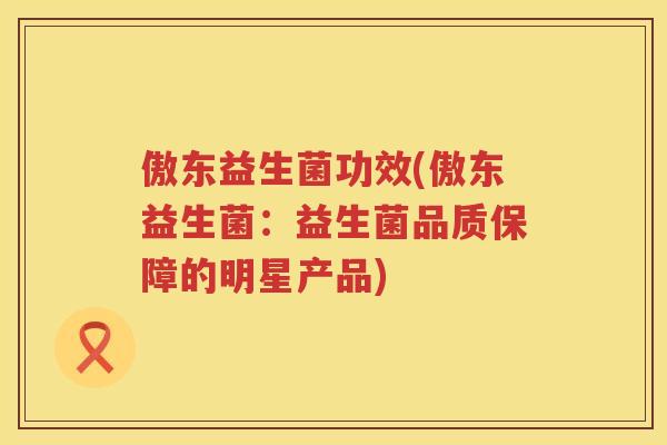 傲东益生菌功效(傲东益生菌：益生菌品质保障的明星产品)