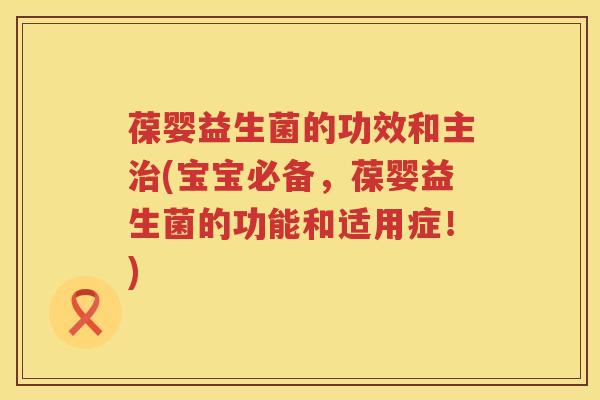 葆婴益生菌的功效和主(宝宝必备,葆婴益生菌的功能和适用症!) 葆婴益生菌的功效和主(宝宝必备,葆婴益生菌的功能和适用症!)