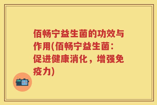 佰畅宁益生菌的功效与作用(佰畅宁益生菌:促进健康消化,增强力) 佰畅宁益生菌的功效与作用(佰畅宁益生菌:促进健康消化,增强力)