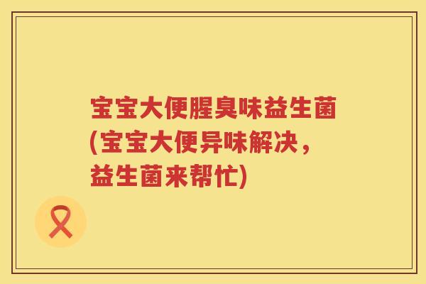 宝宝大便腥臭味益生菌(宝宝大便异味解决,益生菌来帮忙) 宝宝大便腥臭味益生菌(宝宝大便异味解决,益生菌来帮忙)