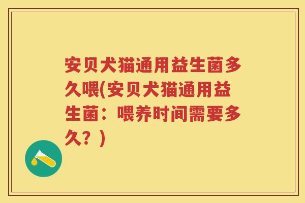 安贝犬猫通用益生菌多久喂(安贝犬猫通用益生菌:喂养时间需要多久?) 安贝犬猫通用益生菌多久喂(安贝犬猫通用益生菌:喂养时间需要多久?)