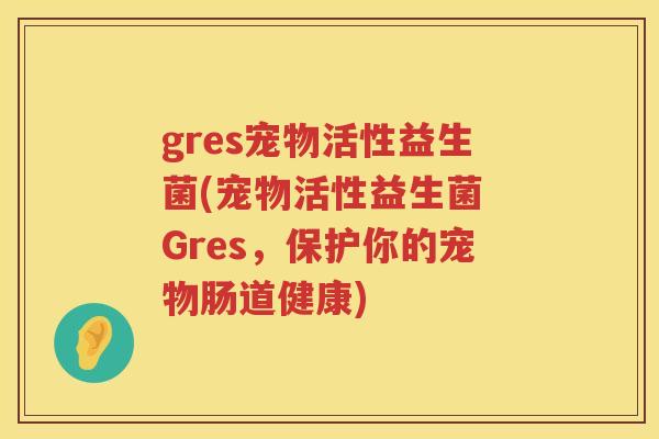gres宠物活性益生菌(宠物活性益生菌 Gres,保护你的宠物肠道健康) gres宠物活性益生菌(宠物活性益生菌 Gres,保护你的宠物肠道健康)