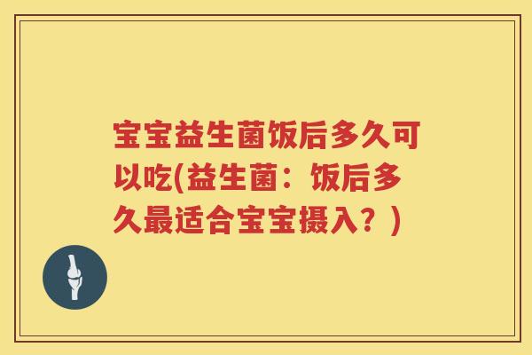 宝宝益生菌饭后多久可以吃(益生菌:饭后多久适合宝宝摄入?) 宝宝益生菌饭后多久可以吃(益生菌:饭后多久适合宝宝摄入?)