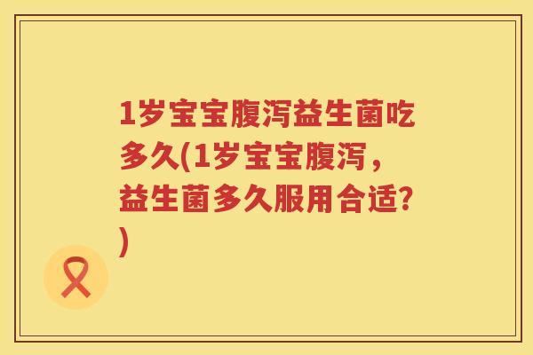 1岁宝宝益生菌吃多久(1岁宝宝，益生菌多久服用合适？)