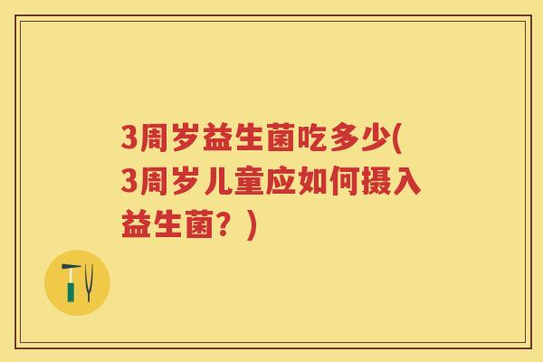 3周岁益生菌吃多少(3周岁儿童应如何摄入益生菌?) 3周岁益生菌吃多少(3周岁儿童应如何摄入益生菌?)