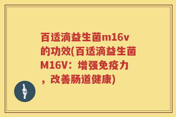 百适滴益生菌m16v的功效(百适滴益生菌M16V:增强力,改善肠道健康) 百适滴益生菌m16v的功效(百适滴益生菌M16V:增强力,改善肠道健康)