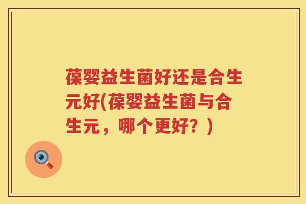 葆婴益生菌好还是合生元好(葆婴益生菌与合生元，哪个更好？)