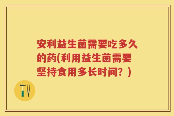 安利益生菌需要吃多久的药(利用益生菌需要坚持食用多长时间?) 安利益生菌需要吃多久的药(利用益生菌需要坚持食用多长时间?)