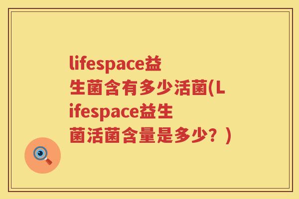 lifespace益生菌含有多少活菌(Lifespace益生菌活菌含量是多少？)