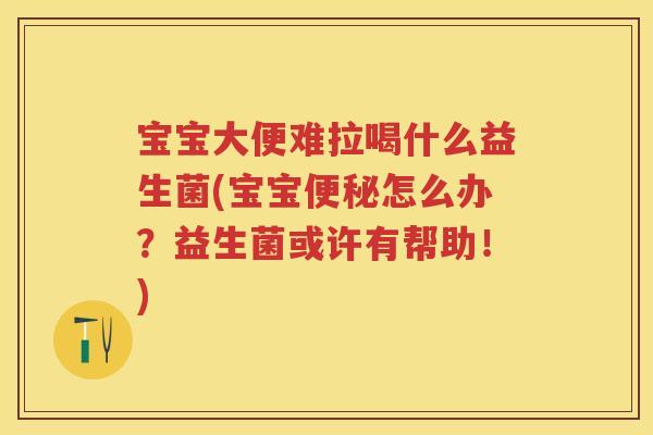 宝宝大便难拉喝什么益生菌(宝宝怎么办?益生菌或许有帮助!) 宝宝大便难拉喝什么益生菌(宝宝怎么办?益生菌或许有帮助!)