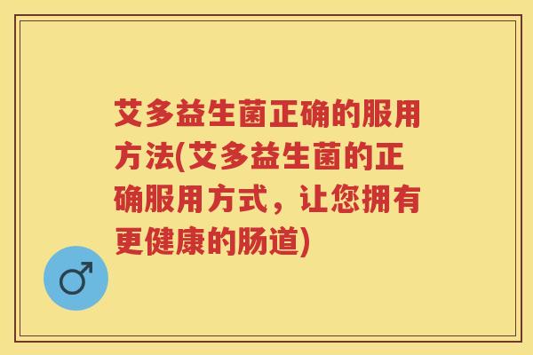 艾多益生菌正确的服用方法(艾多益生菌的正确服用方式，让您拥有更健康的肠道)