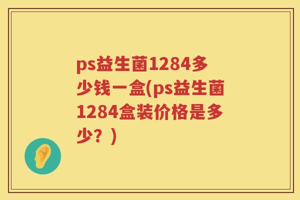 ps益生菌1284多少钱一盒(ps益生菌1284盒装价格是多少?) ps益生菌1284多少钱一盒(ps益生菌1284盒装价格是多少?)