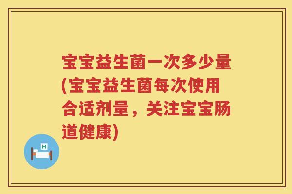 宝宝益生菌一次多少量(宝宝益生菌每次使用合适剂量,关注宝宝肠道健康) 宝宝益生菌一次多少量(宝宝益生菌每次使用合适剂量,关注宝宝肠道健康)