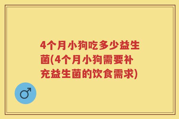 4个月小狗吃多少益生菌(4个月小狗需要补充益生菌的饮食需求)