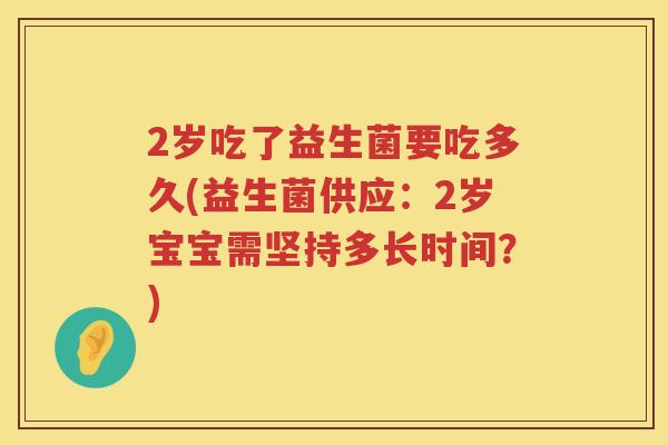 2岁吃了益生菌要吃多久(益生菌供应：2岁宝宝需坚持多长时间？)