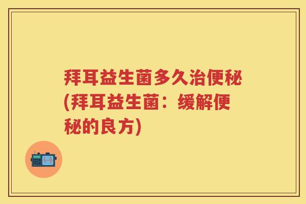 拜耳益生菌多久(拜耳益生菌:缓解的良方) 拜耳益生菌多久(拜耳益生菌:缓解的良方)
