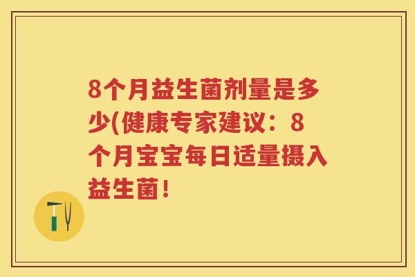 8个月益生菌剂量是多少(健康专家建议：8个月宝宝每日适量摄入益生菌！