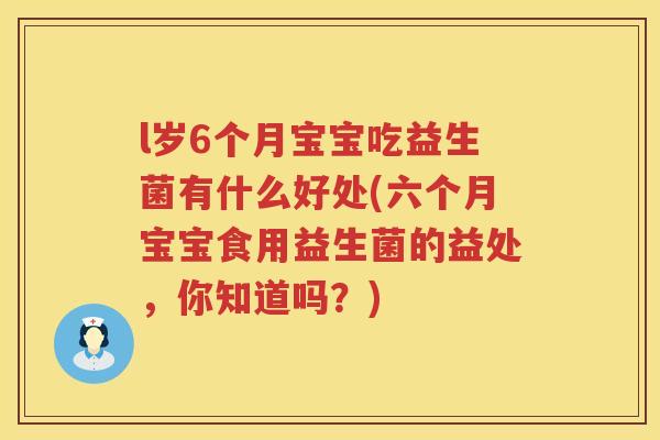 l岁6个月宝宝吃益生菌有什么好处(六个月宝宝食用益生菌的益处，你知道吗？)
