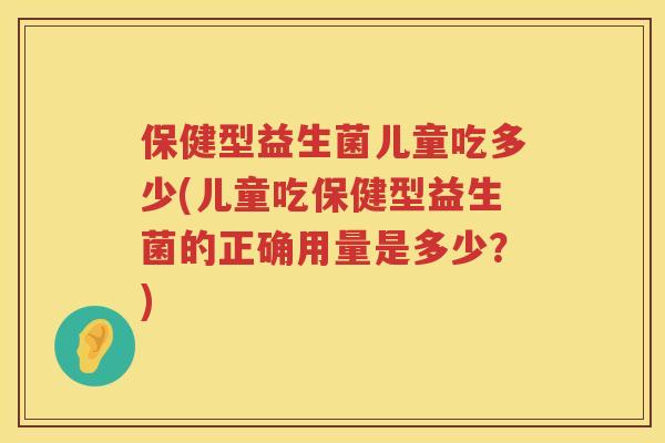 保健型益生菌儿童吃多少(儿童吃保健型益生菌的正确用量是多少?) 保健型益生菌儿童吃多少(儿童吃保健型益生菌的正确用量是多少?)