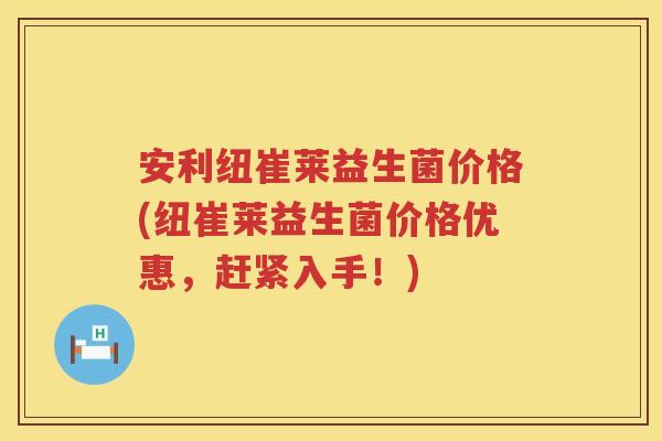 安利纽崔莱益生菌价格(纽崔莱益生菌价格优惠,赶紧入手!) 安利纽崔莱益生菌价格(纽崔莱益生菌价格优惠,赶紧入手!)