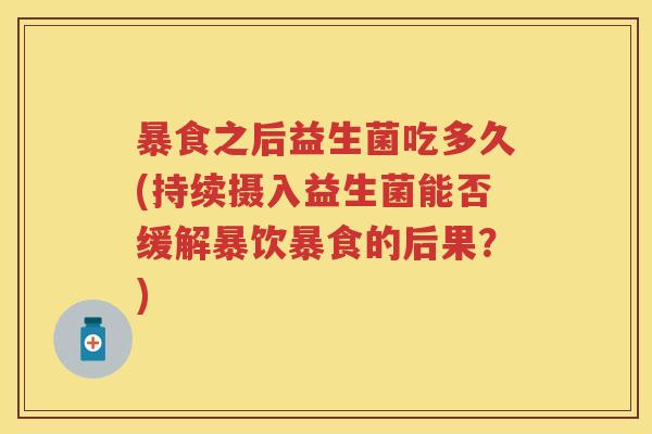 暴食之后益生菌吃多久(持续摄入益生菌能否缓解暴饮暴食的后果？)