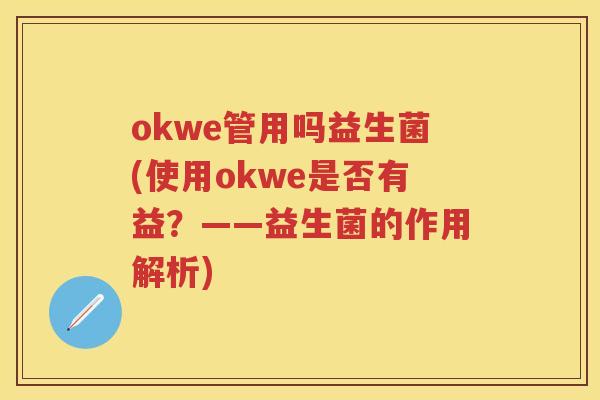 okwe管用吗益生菌(使用okwe是否有益？——益生菌的作用解析)