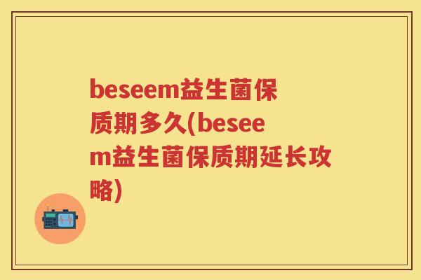 beseem益生菌保质期多久(beseem益生菌保质期延长攻略) beseem益生菌保质期多久(beseem益生菌保质期延长攻略)