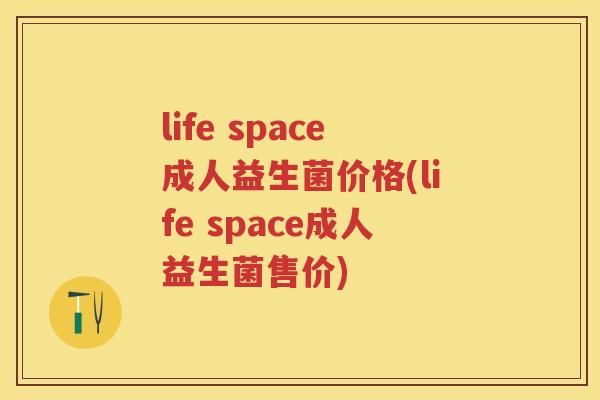 life space成人益生菌价格(life space成人益生菌售价) life space成人益生菌价格(life space成人益生菌售价)