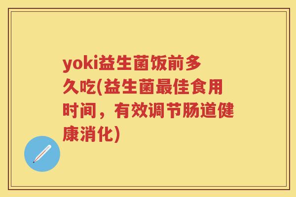 yoki益生菌饭前多久吃(益生菌佳食用时间,有效调节肠道健康消化) yoki益生菌饭前多久吃(益生菌佳食用时间,有效调节肠道健康消化)