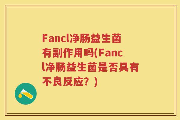 Fancl净肠益生菌有副作用吗(Fancl净肠益生菌是否具有不良反应?) Fancl净肠益生菌有副作用吗(Fancl净肠益生菌是否具有不良反应?)