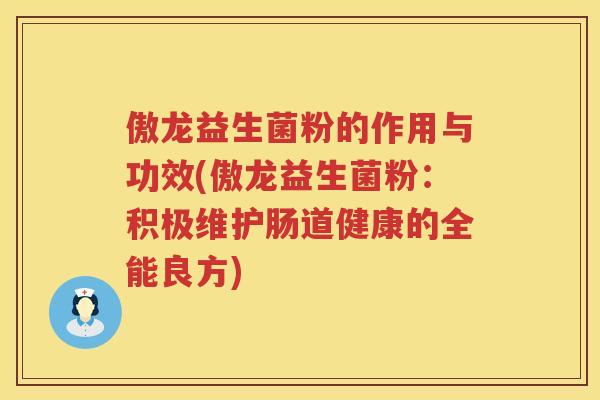 傲龙益生菌粉的作用与功效(傲龙益生菌粉:积极维护肠道健康的全能良方) 傲龙益生菌粉的作用与功效(傲龙益生菌粉:积极维护肠道健康的全能良方)