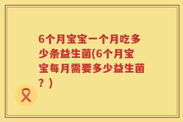 6个月宝宝一个月吃多少条益生菌(6个月宝宝每月需要多少益生菌?) 6个月宝宝一个月吃多少条益生菌(6个月宝宝每月需要多少益生菌?)