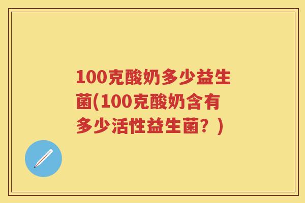 100克酸奶多少益生菌(100克酸奶含有多少活性益生菌?) 100克酸奶多少益生菌(100克酸奶含有多少活性益生菌?)