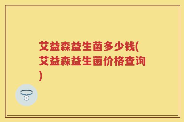 艾益森益生菌多少钱(艾益森益生菌价格查询) 艾益森益生菌多少钱(艾益森益生菌价格查询)
