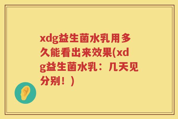 xdg益生菌水乳用多久能看出来效果(xdg益生菌水乳：几天见分别！)