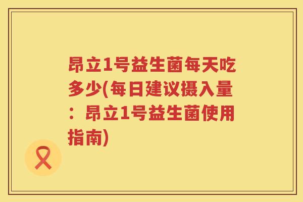 昂立1号益生菌每天吃多少(每日建议摄入量:昂立1号益生菌使用指南) 昂立1号益生菌每天吃多少(每日建议摄入量:昂立1号益生菌使用指南)