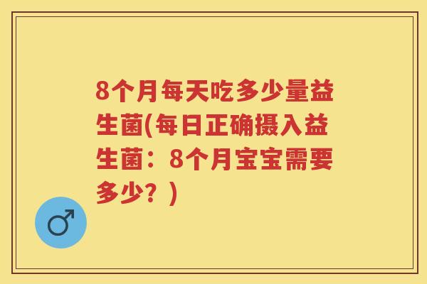 8个月每天吃多少量益生菌(每日正确摄入益生菌:8个月宝宝需要多少?) 8个月每天吃多少量益生菌(每日正确摄入益生菌:8个月宝宝需要多少?)
