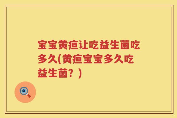 宝宝黄疸让吃益生菌吃多久(黄疸宝宝多久吃益生菌?) 宝宝黄疸让吃益生菌吃多久(黄疸宝宝多久吃益生菌?)