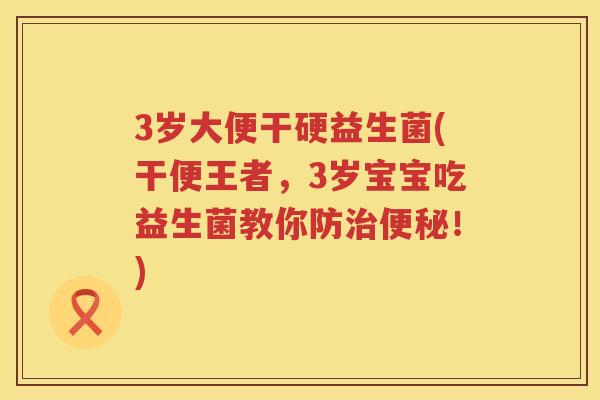 3岁大便干硬益生菌(干便王者，3岁宝宝吃益生菌教你防！)