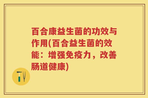 百合康益生菌的功效与作用(百合益生菌的效能:增强力,改善肠道健康) 百合康益生菌的功效与作用(百合益生菌的效能:增强力,改善肠道健康)